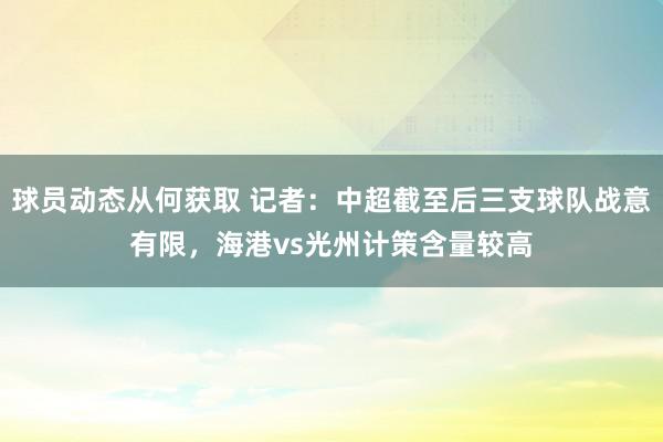 球员动态从何获取 记者：中超截至后三支球队战意有限，海港vs光州计策含量较高