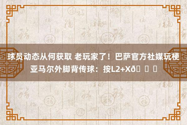 球员动态从何获取 老玩家了！巴萨官方社媒玩梗亚马尔外脚背传球：按L2+X😏