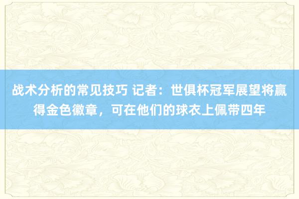 战术分析的常见技巧 记者：世俱杯冠军展望将赢得金色徽章，可在他们的球衣上佩带四年