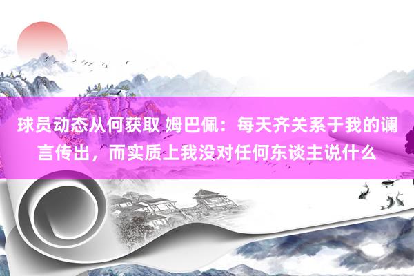 球员动态从何获取 姆巴佩：每天齐关系于我的谰言传出，而实质上我没对任何东谈主说什么