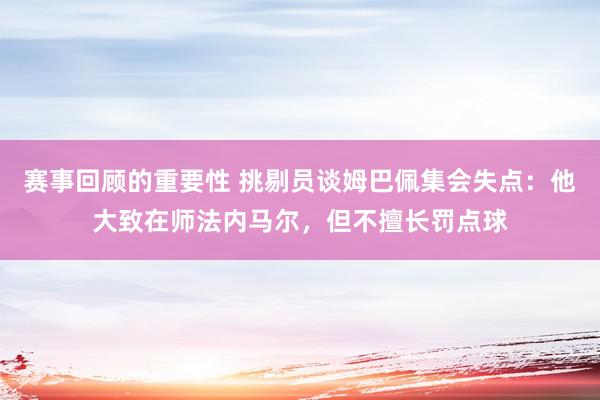 赛事回顾的重要性 挑剔员谈姆巴佩集会失点：他大致在师法内马尔，但不擅长罚点球