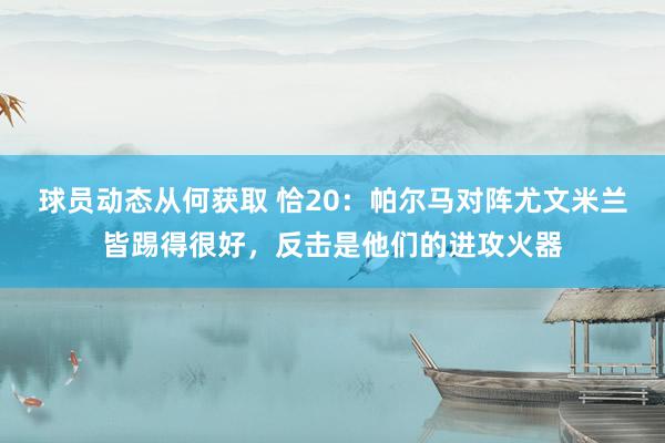 球员动态从何获取 恰20：帕尔马对阵尤文米兰皆踢得很好，反击是他们的进攻火器