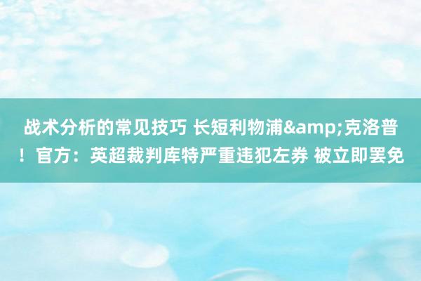 战术分析的常见技巧 长短利物浦&克洛普！官方：英超裁判库特严重违犯左券 被立即罢免