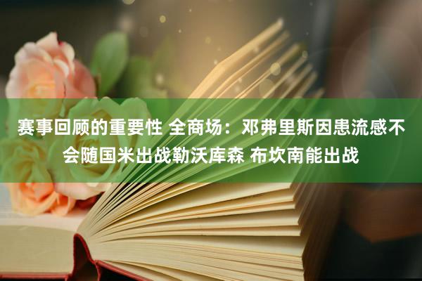 赛事回顾的重要性 全商场：邓弗里斯因患流感不会随国米出战勒沃库森 布坎南能出战