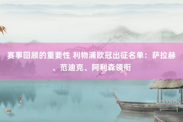 赛事回顾的重要性 利物浦欧冠出征名单：萨拉赫、范迪克、阿利森领衔