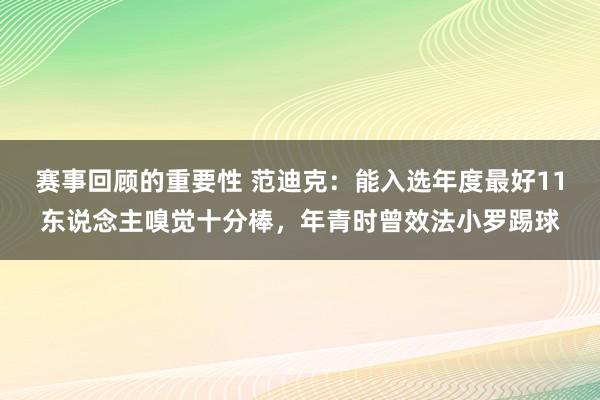 赛事回顾的重要性 范迪克：能入选年度最好11东说念主嗅觉十分棒，年青时曾效法小罗踢球