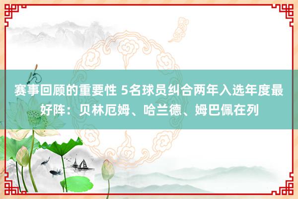 赛事回顾的重要性 5名球员纠合两年入选年度最好阵：贝林厄姆、哈兰德、姆巴佩在列