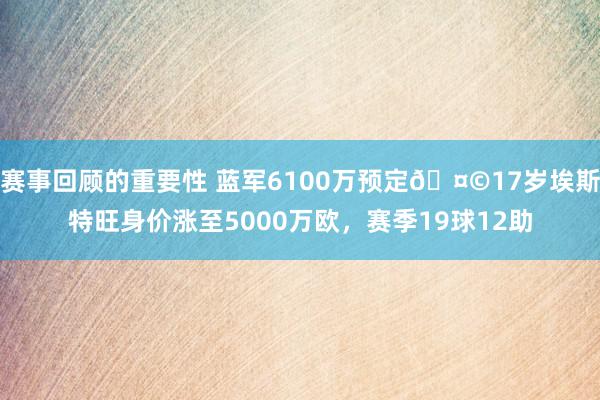 赛事回顾的重要性 蓝军6100万预定🤩17岁埃斯特旺身价涨至5000万欧，赛季19球12助