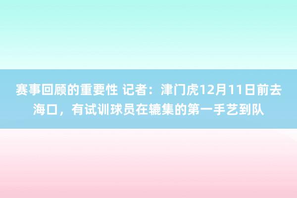 赛事回顾的重要性 记者：津门虎12月11日前去海口，有试训球员在辘集的第一手艺到队