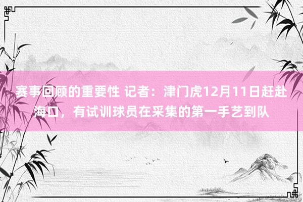 赛事回顾的重要性 记者：津门虎12月11日赶赴海口，有试训球员在采集的第一手艺到队