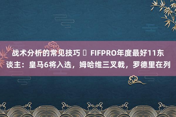 战术分析的常见技巧 ⭐FIFPRO年度最好11东谈主：皇马6将入选，姆哈维三叉戟，罗德里在列