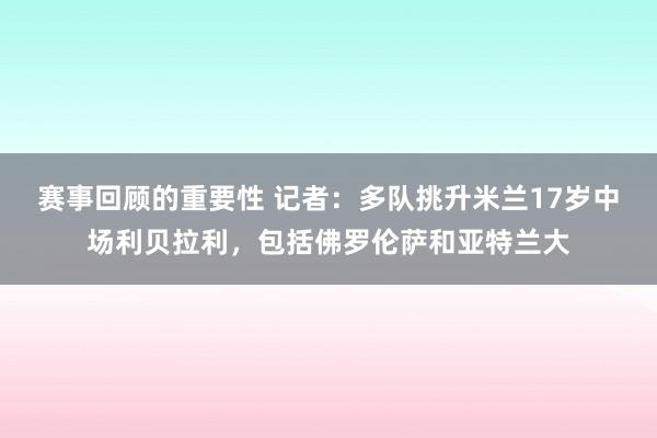 赛事回顾的重要性 记者：多队挑升米兰17岁中场利贝拉利，包括佛罗伦萨和亚特兰大