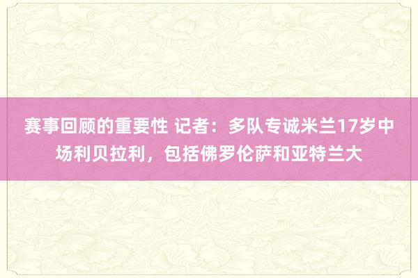 赛事回顾的重要性 记者：多队专诚米兰17岁中场利贝拉利，包括佛罗伦萨和亚特兰大