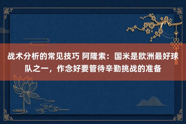 战术分析的常见技巧 阿隆索：国米是欧洲最好球队之一，作念好要管待辛勤挑战的准备