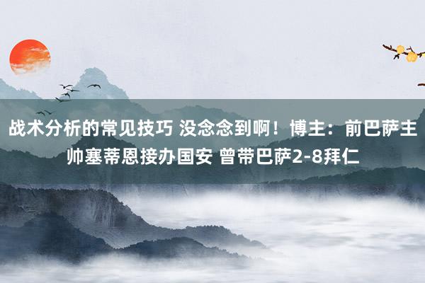 战术分析的常见技巧 没念念到啊！博主：前巴萨主帅塞蒂恩接办国安 曾带巴萨2-8拜仁