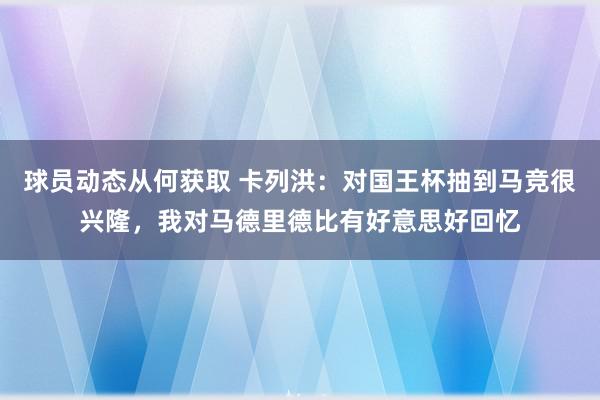 球员动态从何获取 卡列洪：对国王杯抽到马竞很兴隆，我对马德里德比有好意思好回忆