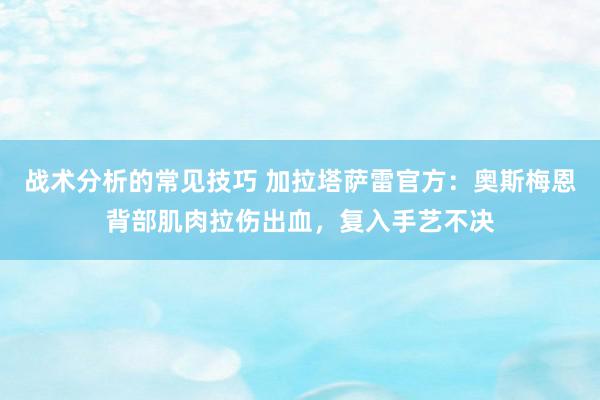 战术分析的常见技巧 加拉塔萨雷官方：奥斯梅恩背部肌肉拉伤出血，复入手艺不决