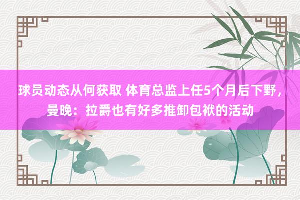 球员动态从何获取 体育总监上任5个月后下野，曼晚：拉爵也有好多推卸包袱的活动