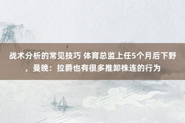 战术分析的常见技巧 体育总监上任5个月后下野，曼晚：拉爵也有很多推卸株连的行为