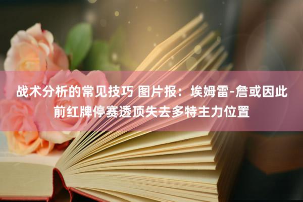 战术分析的常见技巧 图片报：埃姆雷-詹或因此前红牌停赛透顶失去多特主力位置