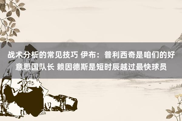 战术分析的常见技巧 伊布：普利西奇是咱们的好意思国队长 赖因德斯是短时辰越过最快球员