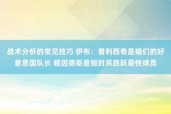 战术分析的常见技巧 伊布：普利西奇是咱们的好意思国队长 赖因德斯是短时辰跳跃最快球员