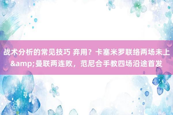 战术分析的常见技巧 弃用？卡塞米罗联络两场未上&曼联两连败，范尼合手教四场沿途首发