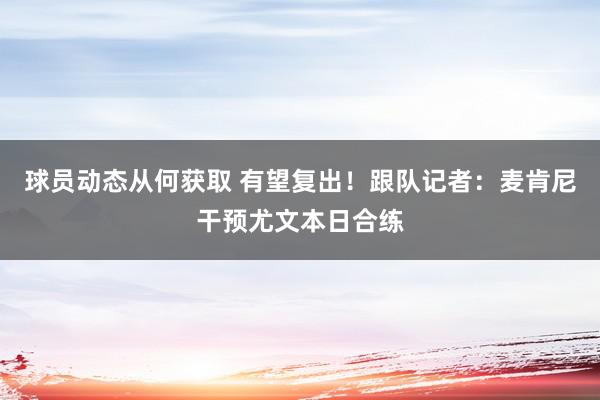 球员动态从何获取 有望复出！跟队记者：麦肯尼干预尤文本日合练