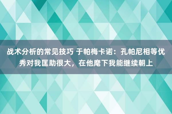 战术分析的常见技巧 于帕梅卡诺：孔帕尼相等优秀对我匡助很大，在他麾下我能继续朝上