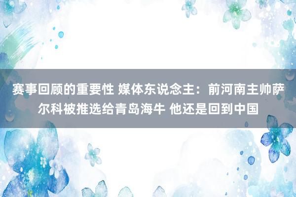 赛事回顾的重要性 媒体东说念主：前河南主帅萨尔科被推选给青岛海牛 他还是回到中国