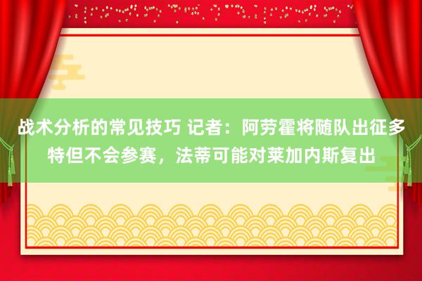 战术分析的常见技巧 记者：阿劳霍将随队出征多特但不会参赛，法蒂可能对莱加内斯复出