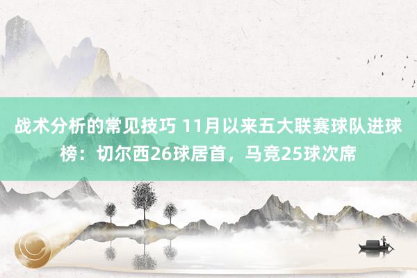 战术分析的常见技巧 11月以来五大联赛球队进球榜：切尔西26球居首，马竞25球次席