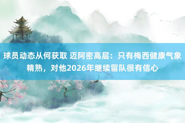 球员动态从何获取 迈阿密高层：只有梅西健康气象精熟，对他2026年继续留队很有信心