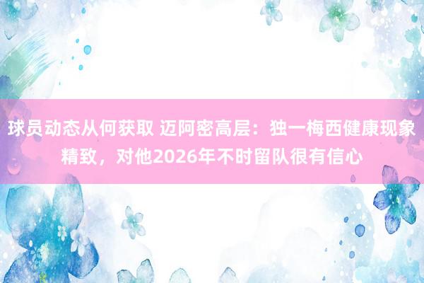 球员动态从何获取 迈阿密高层：独一梅西健康现象精致，对他2026年不时留队很有信心