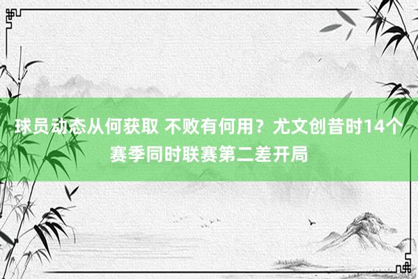 球员动态从何获取 不败有何用？尤文创昔时14个赛季同时联赛第二差开局