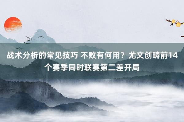 战术分析的常见技巧 不败有何用？尤文创畴前14个赛季同时联赛第二差开局