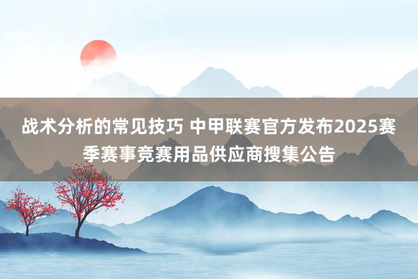 战术分析的常见技巧 中甲联赛官方发布2025赛季赛事竞赛用品供应商搜集公告