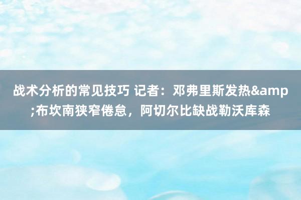 战术分析的常见技巧 记者：邓弗里斯发热&布坎南狭窄倦怠，阿切尔比缺战勒沃库森