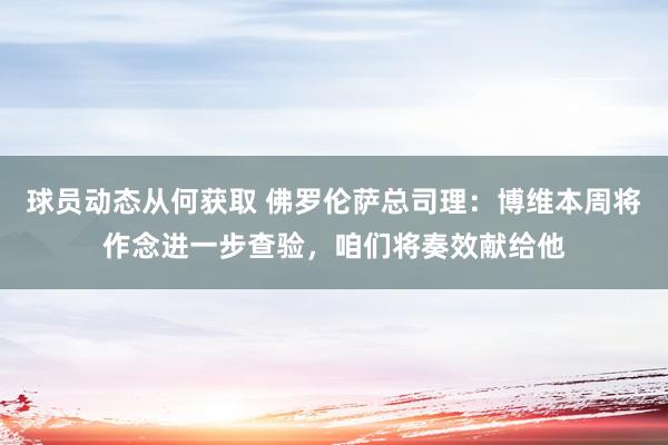 球员动态从何获取 佛罗伦萨总司理：博维本周将作念进一步查验，咱们将奏效献给他