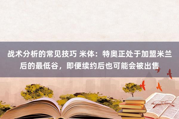 战术分析的常见技巧 米体：特奥正处于加盟米兰后的最低谷，即便续约后也可能会被出售