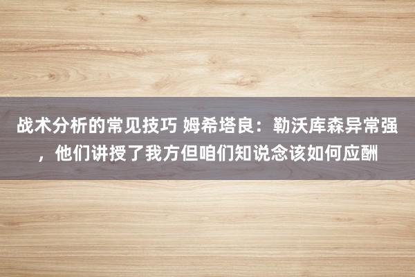 战术分析的常见技巧 姆希塔良：勒沃库森异常强，他们讲授了我方但咱们知说念该如何应酬