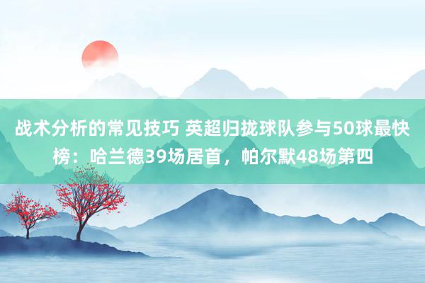 战术分析的常见技巧 英超归拢球队参与50球最快榜：哈兰德39场居首，帕尔默48场第四