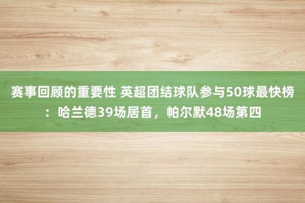 赛事回顾的重要性 英超团结球队参与50球最快榜：哈兰德39场居首，帕尔默48场第四