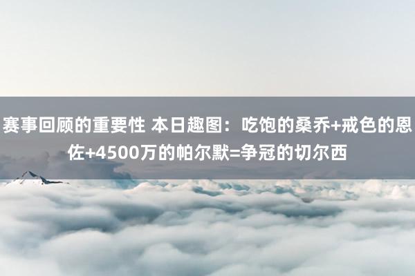 赛事回顾的重要性 本日趣图：吃饱的桑乔+戒色的恩佐+4500万的帕尔默=争冠的切尔西