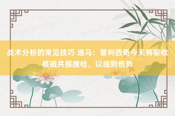 战术分析的常见技巧 迪马：普利西奇今天将吸收核磁共振搜检，以细则伤势