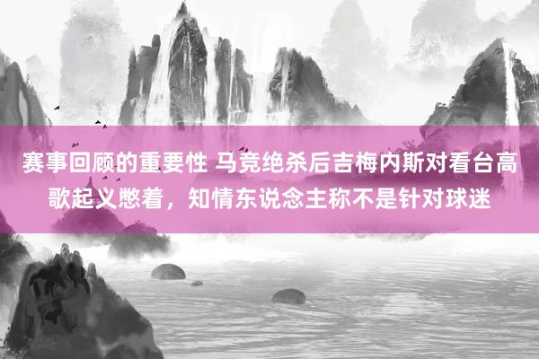 赛事回顾的重要性 马竞绝杀后吉梅内斯对看台高歌起义憋着，知情东说念主称不是针对球迷