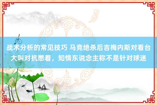 战术分析的常见技巧 马竞绝杀后吉梅内斯对看台大叫对抗憋着，知情东说念主称不是针对球迷