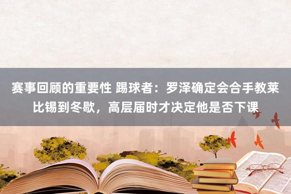 赛事回顾的重要性 踢球者：罗泽确定会合手教莱比锡到冬歇，高层届时才决定他是否下课