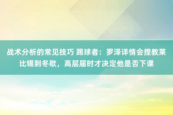 战术分析的常见技巧 踢球者：罗泽详情会捏教莱比锡到冬歇，高层届时才决定他是否下课