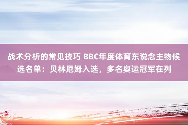 战术分析的常见技巧 BBC年度体育东说念主物候选名单：贝林厄姆入选，多名奥运冠军在列